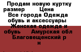 Продам новую куртку.размер 9XL › Цена ­ 1 500 - Все города Одежда, обувь и аксессуары » Женская одежда и обувь   . Амурская обл.,Благовещенский р-н